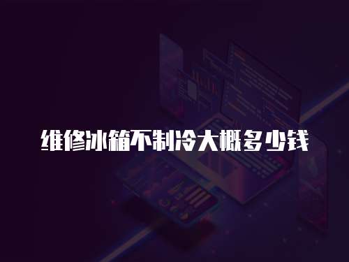 維修冰箱不制冷大概多少錢