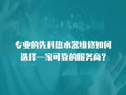 專業的先科熱水器維修如何選擇一家可靠的服務商？