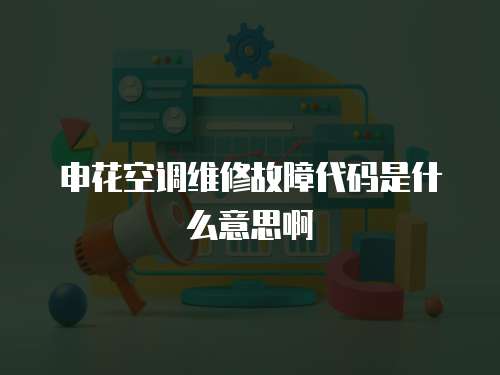 申花空調維修故障代碼是什么意思啊