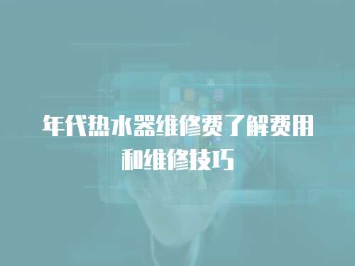 年代熱水器維修費了解費用和維修技巧