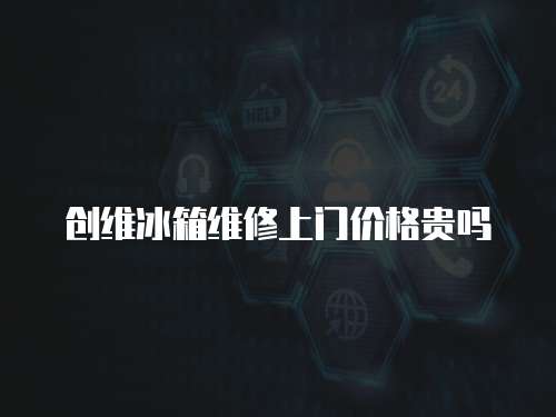 創維冰箱維修上門價格貴嗎