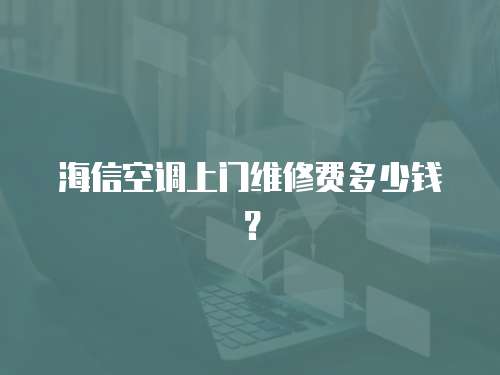 海信空調上門維修費多少錢？