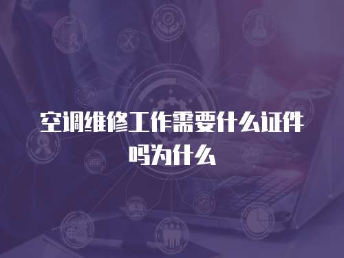 空調(diào)維修工作需要什么證件嗎為什么