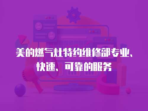 美的燃?xì)庠钐丶s維修部專(zhuān)業(yè)、快速、可靠的服務(wù)