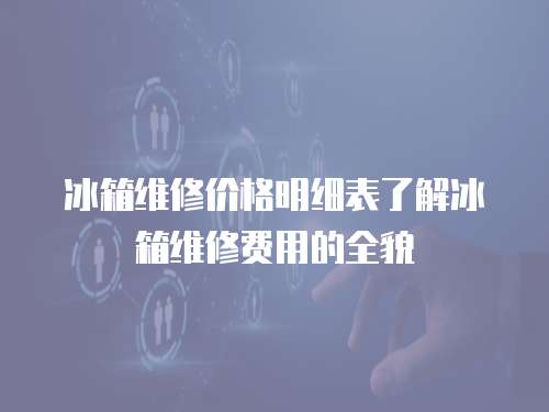 冰箱維修價格明細表了解冰箱維修費用的全貌