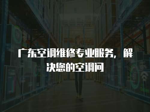 廣東空調維修專業服務，解決您的空調問