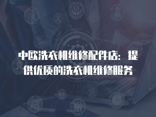 中歐洗衣機維修配件店：提供優質的洗衣機維修服務
