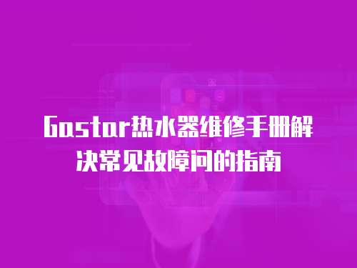 Gastar熱水器維修手冊解決常見故障問的指南