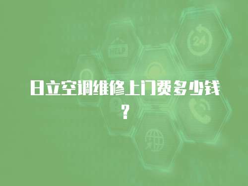 日立空調(diào)維修上門費(fèi)多少錢？