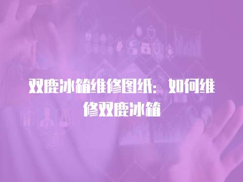 雙鹿冰箱維修圖紙：如何維修雙鹿冰箱