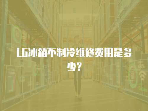 LG冰箱不制冷維修費用是多少？