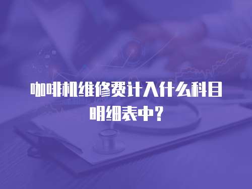 咖啡機維修費計入什么科目明細表中？