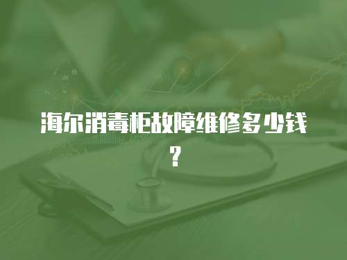 海爾消毒柜故障維修多少錢？