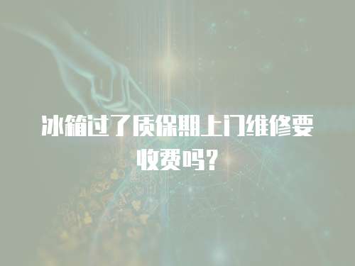 冰箱過了質(zhì)保期上門維修要收費嗎？