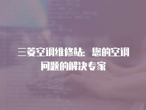 三菱空調(diào)維修站：您的空調(diào)問題的解決專家
