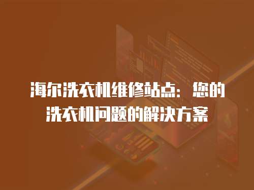 海爾洗衣機(jī)維修站點(diǎn)：您的洗衣機(jī)問題的解決方案