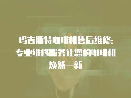 瑪吉斯特咖啡機售后維修：專業維修服務讓您的咖啡機煥然一新