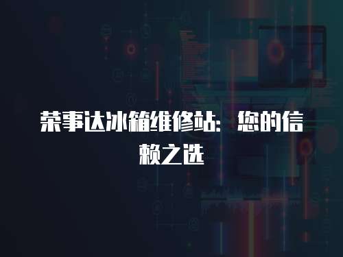 榮事達冰箱維修站：您的信賴之選