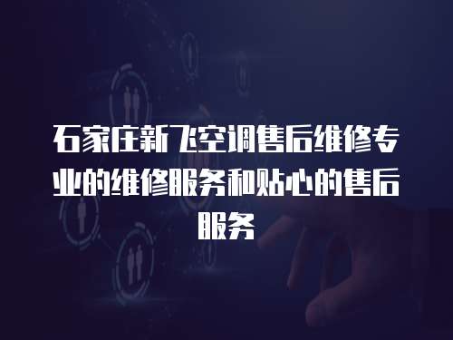 石家莊新飛空調售后維修專業的維修服務和貼心的售后服務