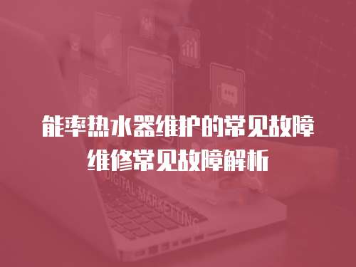 能率熱水器維護的常見故障維修常見故障解析