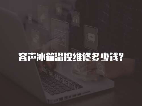 容聲冰箱溫控維修多少錢？