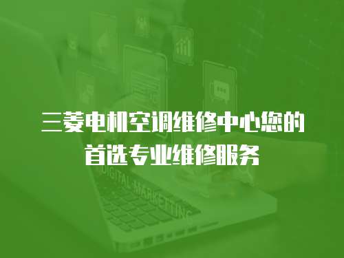 三菱電機(jī)空調(diào)維修中心您的首選專(zhuān)業(yè)維修服務(wù)