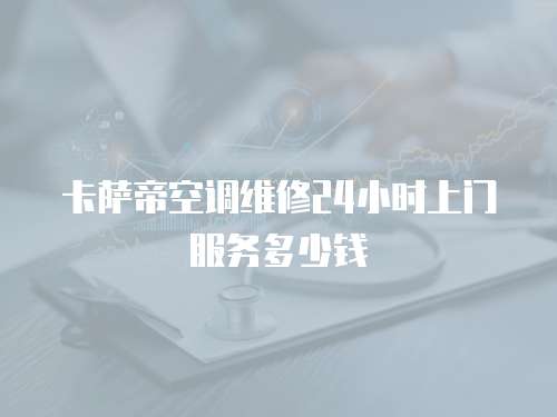 卡薩帝空調維修24小時上門服務多少錢