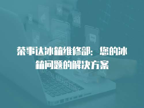 榮事達(dá)冰箱維修部：您的冰箱問題的解決方案