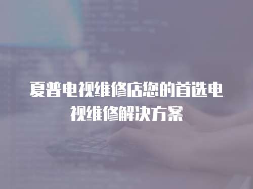 夏普電視維修店您的首選電視維修解決方案
