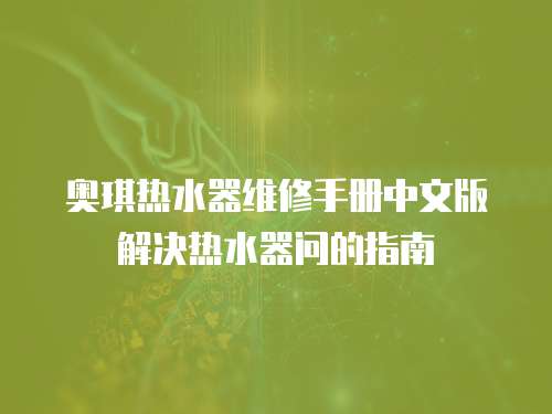 奧琪熱水器維修手冊(cè)中文版解決熱水器問(wèn)的指南