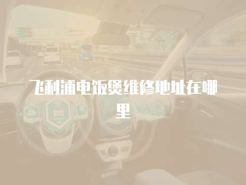 飛利浦電飯煲維修地址在哪里