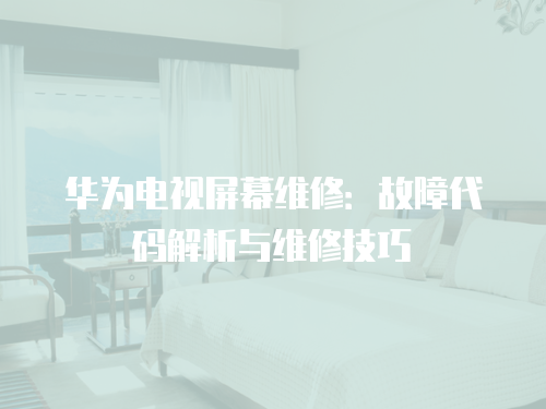 華為電視屏幕維修：故障代碼解析與維修技巧