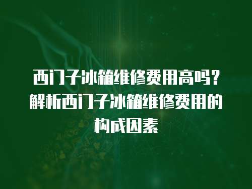 西門子冰箱維修費用高嗎？解析西門子冰箱維修費用的構成因素