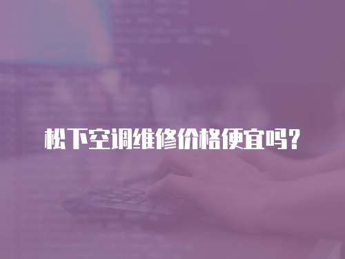 松下空調維修價格便宜嗎？