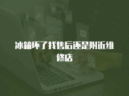 冰箱壞了找售后還是附近維修店