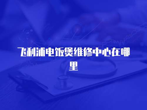 飛利浦電飯煲維修中心在哪里