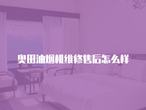 奧田油煙機維修售后怎么樣