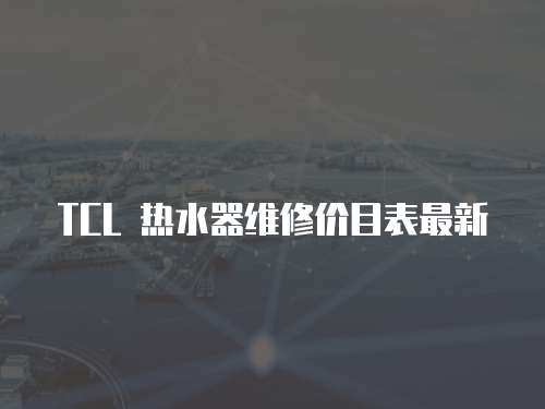TCL 熱水器維修價目表最新