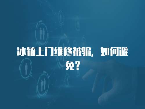 冰箱上門維修被騙，如何避免？