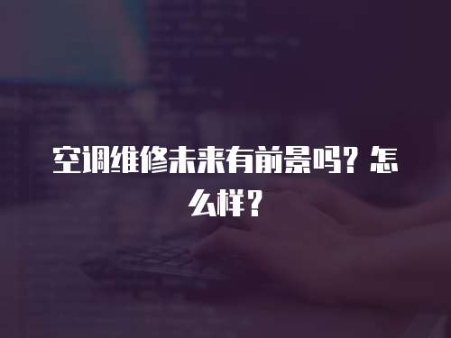空調(diào)維修未來有前景嗎？怎么樣？