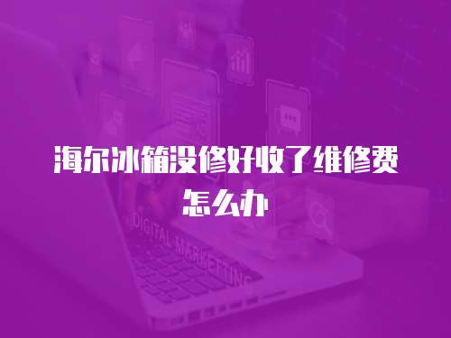 海爾冰箱沒修好收了維修費怎么辦