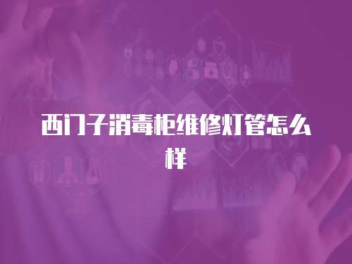 西門子消毒柜維修燈管怎么樣