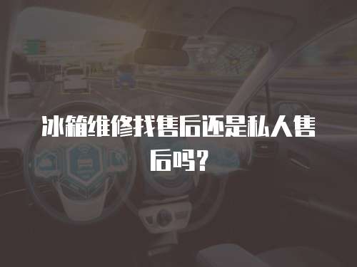 冰箱維修找售后還是私人售后嗎？