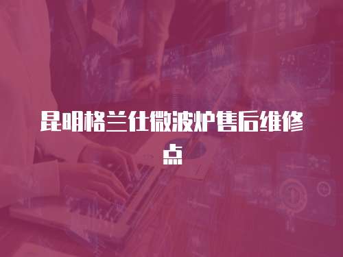 昆明格蘭仕微波爐售后維修點(diǎn)