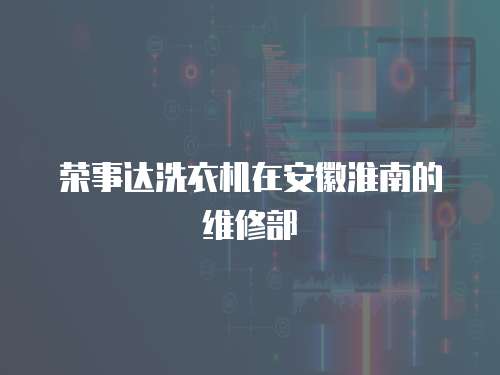榮事達(dá)洗衣機(jī)在安徽淮南的維修部