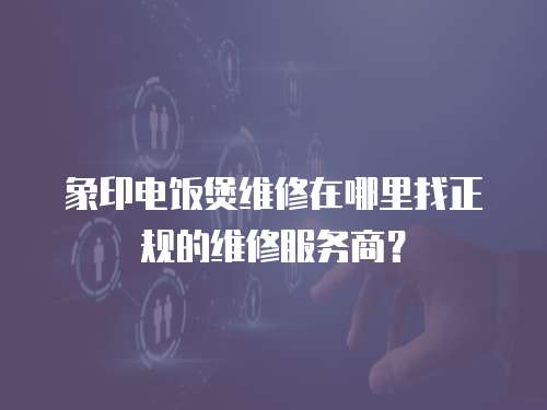 象印電飯煲維修在哪里找正規的維修服務商？
