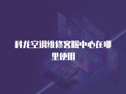 科龍空調維修客服中心在哪里使用
