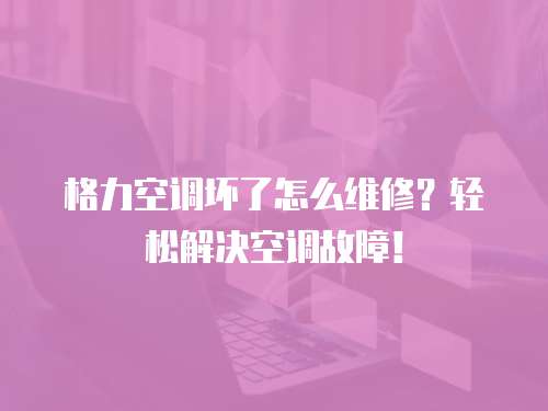 格力空調(diào)壞了怎么維修？輕松解決空調(diào)故障！