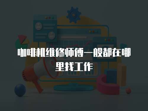 咖啡機維修師傅一般都在哪里找工作