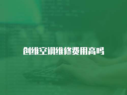 創(chuàng)維空調(diào)維修費用高嗎